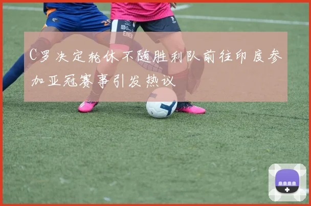 C罗决定轮休不随胜利队前往印度参加亚冠赛事引发热议