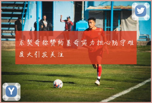 东契奇称赞约基奇实力担心防守难度大引发关注
