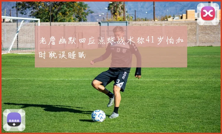 老詹幽默回应点球战术称41岁怕加时耽误睡眠