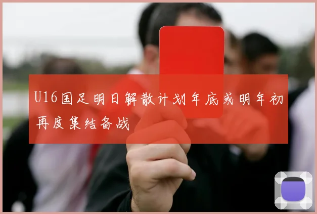 U16国足明日解散计划年底或明年初再度集结备战