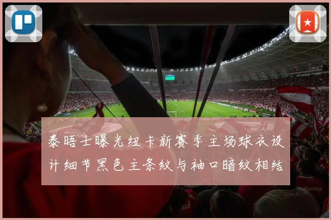 泰晤士曝光纽卡新赛季主场球衣设计细节黑色主条纹与袖口暗纹相结合