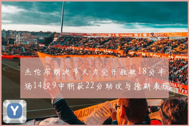 杰伦布朗次节火力全开狂砍18分半场14投9中斩获22分助攻与抢断表现出色