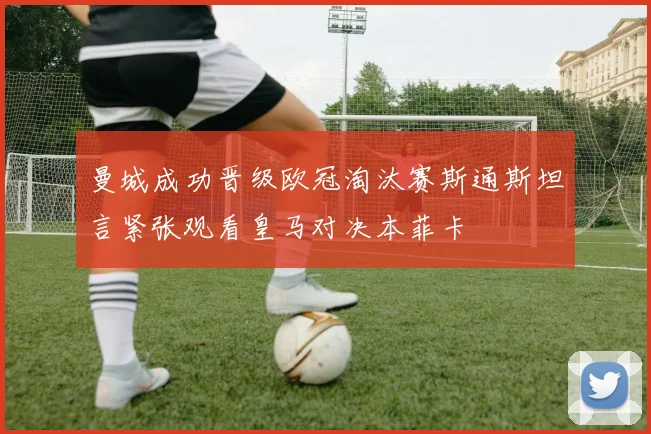 曼城成功晋级欧冠淘汰赛斯通斯坦言紧张观看皇马对决本菲卡