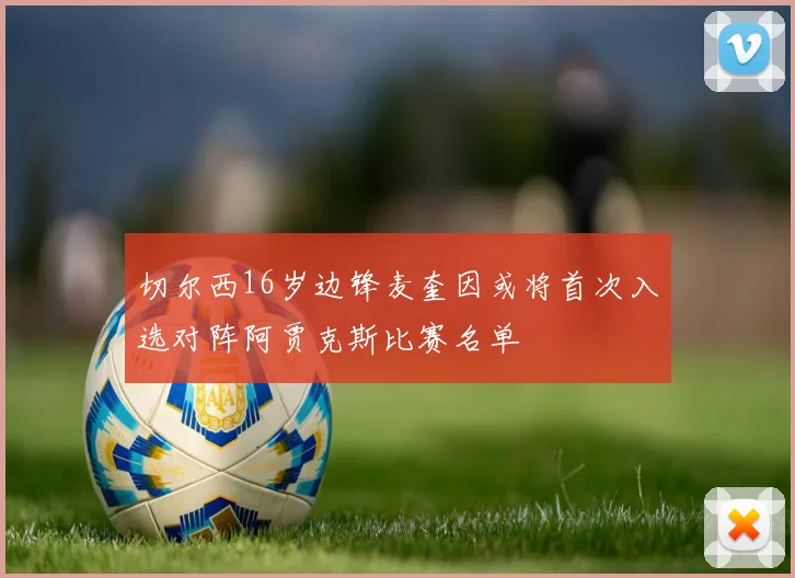 切尔西16岁边锋麦奎因或将首次入选对阵阿贾克斯比赛名单