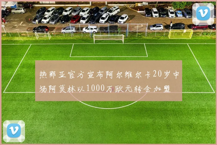 热那亚官方宣布阿尔维尔卡20岁中场阿莫林以1000万欧元转会加盟