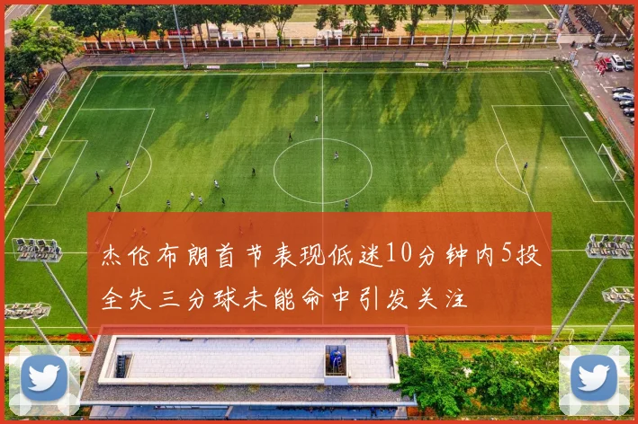 杰伦布朗首节表现低迷10分钟内5投全失三分球未能命中引发关注