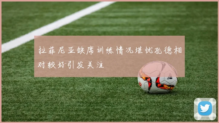 拉菲尼亚缺席训练情况堪忧孔德相对较好引发关注