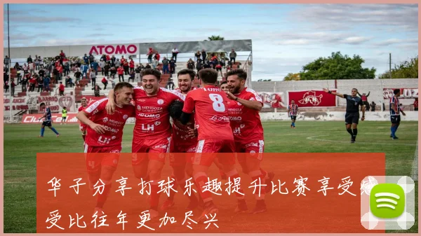 华子分享打球乐趣提升比赛享受感受比往年更加尽兴