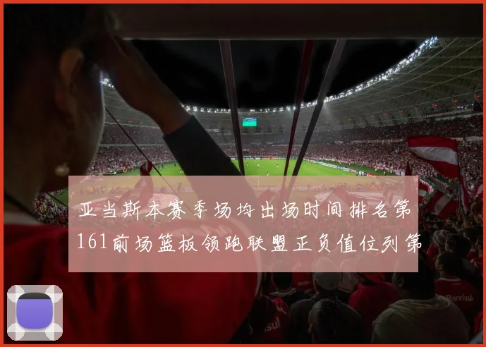亚当斯本赛季场均出场时间排名第161前场篮板领跑联盟正负值位列第六