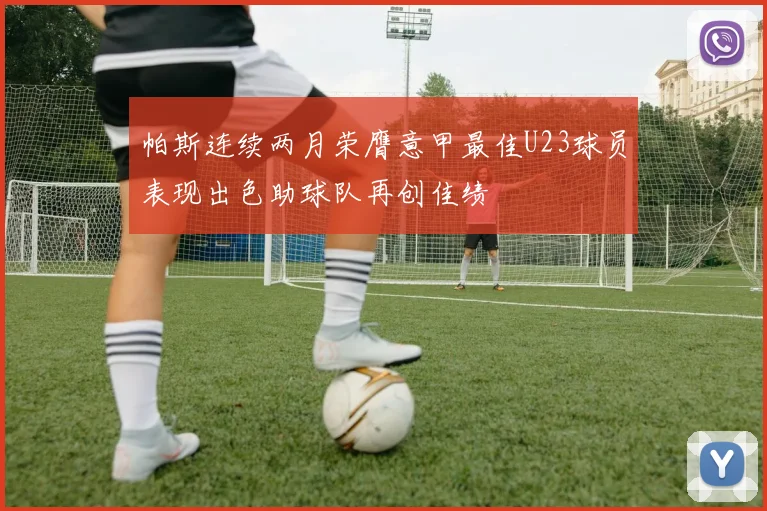 帕斯连续两月荣膺意甲最佳U23球员表现出色助球队再创佳绩