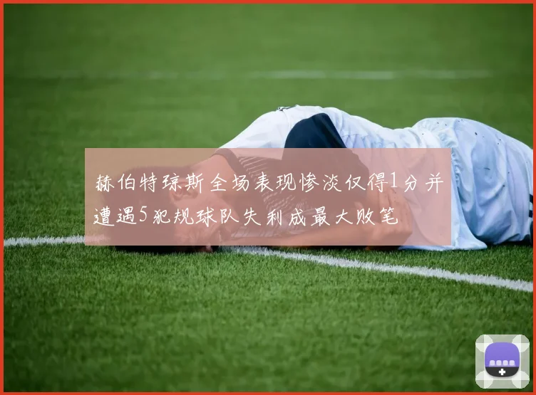赫伯特琼斯全场表现惨淡仅得1分并遭遇5犯规球队失利成最大败笔