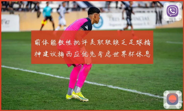 前体能教练批评美职联缺乏足球精神建议梅西应优先考虑世界杯休息