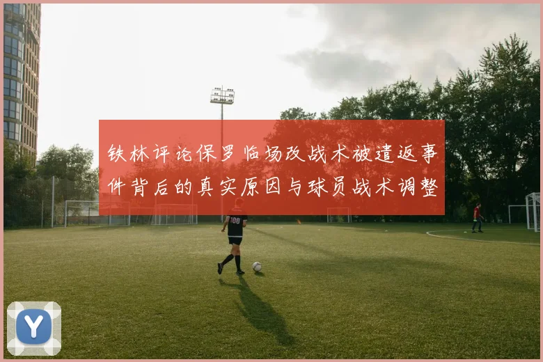 铁林评论保罗临场改战术被遣返事件背后的真实原因与球员战术调整的普遍性