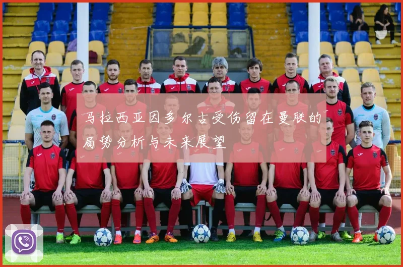 马拉西亚因多尔古受伤留在曼联的局势分析与未来展望