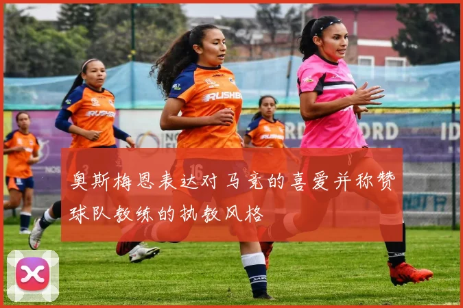 奥斯梅恩表达对马竞的喜爱并称赞球队教练的执教风格