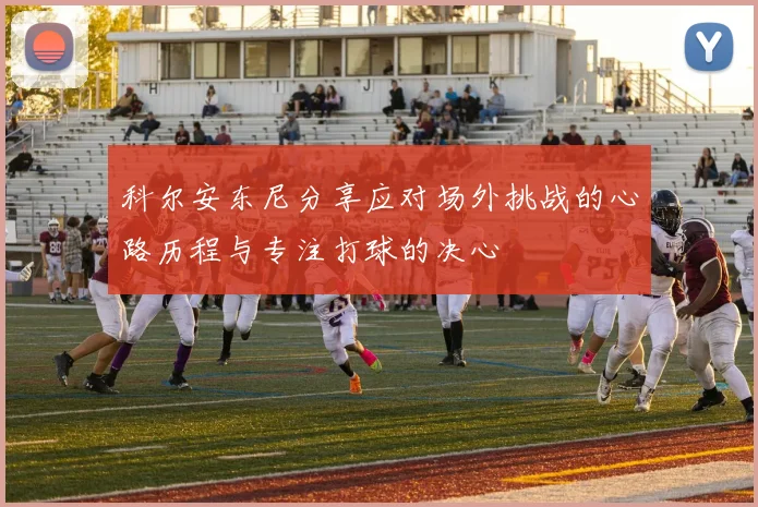 科尔安东尼分享应对场外挑战的心路历程与专注打球的决心