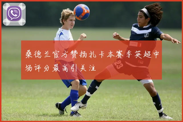 桑德兰官方赞扬扎卡本赛季英超中场评分最高引关注