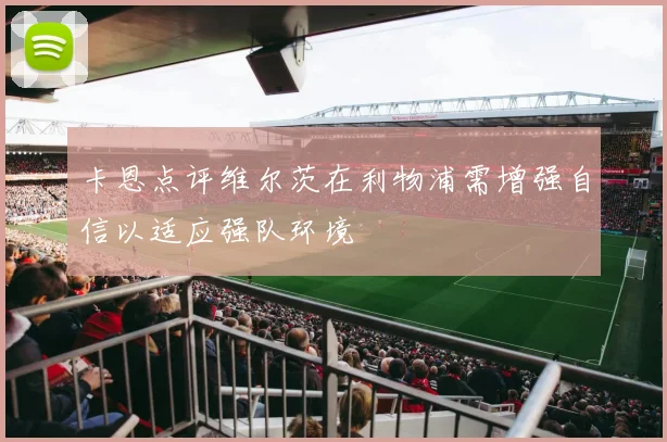 卡恩点评维尔茨在利物浦需增强自信以适应强队环境