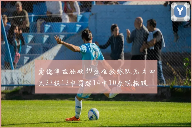 爱德华兹独砍39分难救球队无力回天27投13中罚球14中10表现抢眼