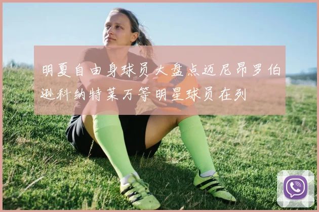 明夏自由身球员大盘点迈尼昂罗伯逊科纳特莱万等明星球员在列