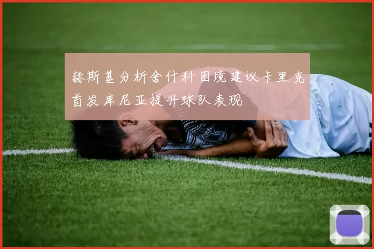 赫斯基分析舍什科困境建议卡里克首发库尼亚提升球队表现