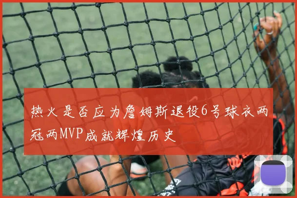 热火是否应为詹姆斯退役6号球衣两冠两MVP成就辉煌历史