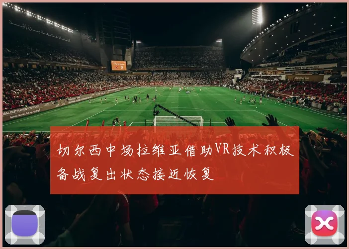 切尔西中场拉维亚借助VR技术积极备战复出状态接近恢复
