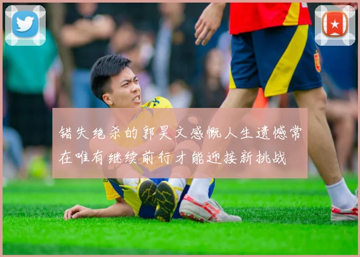 错失绝杀的郭昊文感慨人生遗憾常在唯有继续前行才能迎接新挑战