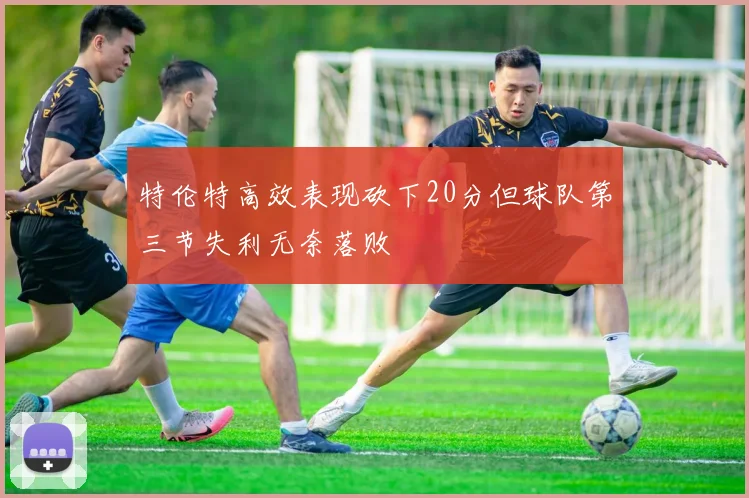 特伦特高效表现砍下20分但球队第三节失利无奈落败