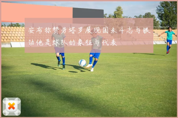 安布称赞劳塔罗展现国米斗志与狠劲他是球队的象征与代表