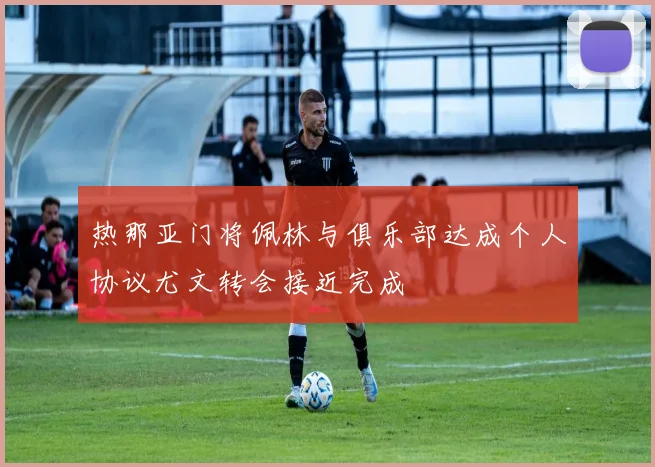 热那亚门将佩林与俱乐部达成个人协议尤文转会接近完成