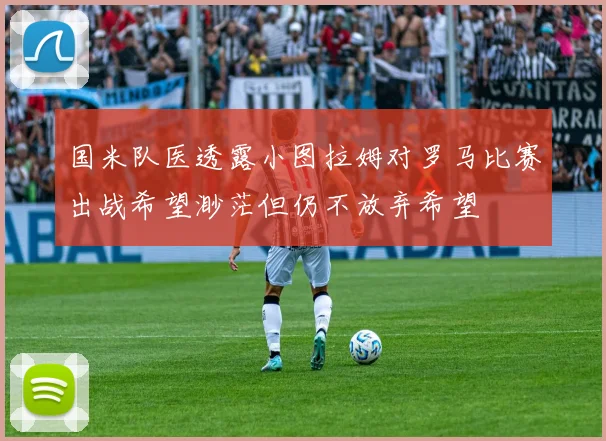 国米队医透露小图拉姆对罗马比赛出战希望渺茫但仍不放弃希望