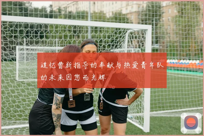追忆曹新指导的奉献与热爱青年队的未来因您而光辉