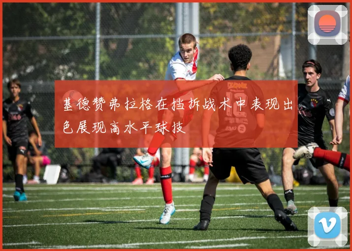 基德赞弗拉格在挡拆战术中表现出色展现高水平球技