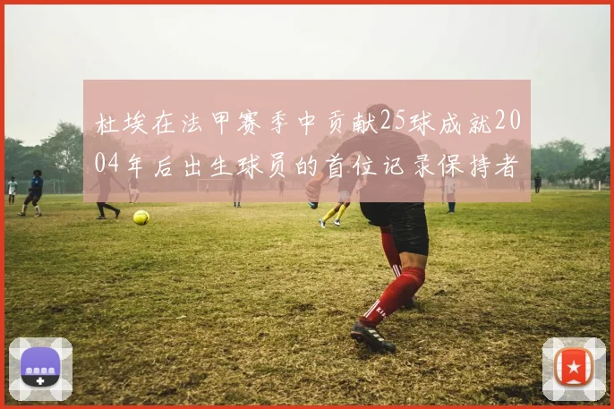 杜埃在法甲赛季中贡献25球成就2004年后出生球员的首位记录保持者