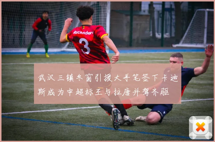 武汉三镇冬窗引援大手笔签下卡迪斯成为中超标王与拉唐并驾齐驱
