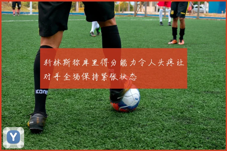 科林斯称库里得分能力令人头疼让对手全场保持紧张状态