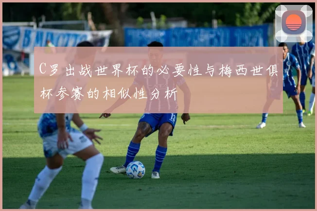 C罗出战世界杯的必要性与梅西世俱杯参赛的相似性分析