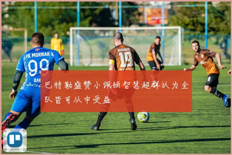 巴特勒盛赞小佩顿智慧超群认为全队皆可从中受益