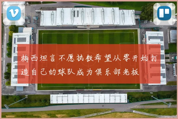 梅西坦言不愿执教希望从零开始打造自己的球队成为俱乐部老板
