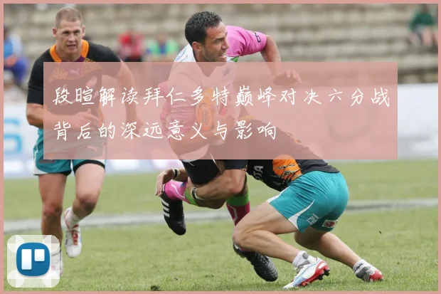 段暄解读拜仁多特巅峰对决六分战背后的深远意义与影响