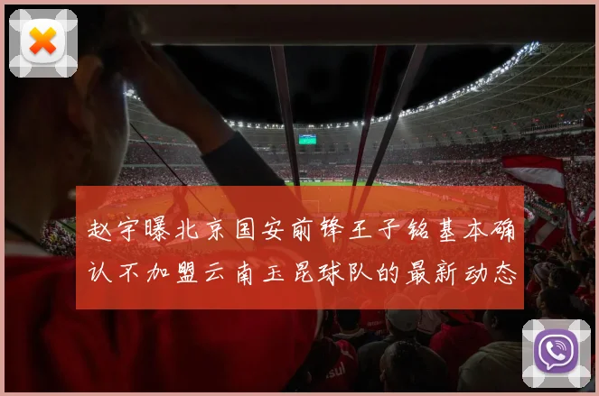 赵宇曝北京国安前锋王子铭基本确认不加盟云南玉昆球队的最新动态
