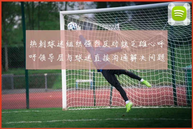 热刺球迷组织强烈反对缺乏雄心呼吁领导层与球迷直接沟通解决问题