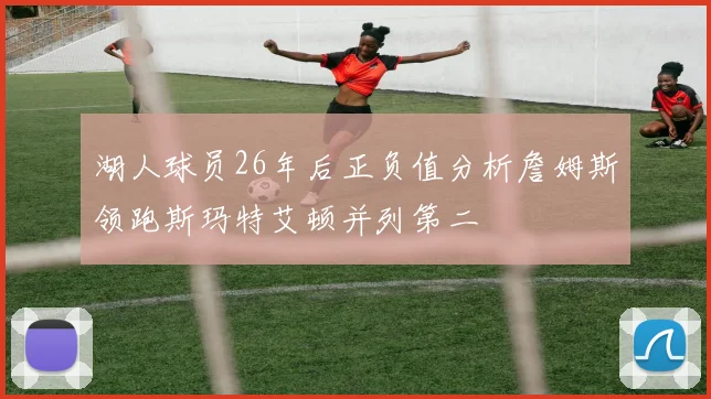 湖人球员26年后正负值分析詹姆斯领跑斯玛特艾顿并列第二