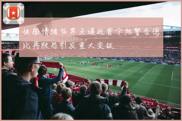 快船情绪临界点逼近曾令旭警告德比再败恐引发重大变故