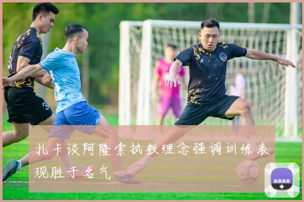 扎卡谈阿隆索执教理念强调训练表现胜于名气