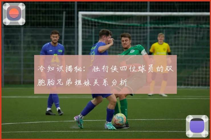 冷知识揭秘：独行侠四位球员的双胞胎兄弟姐妹关系分析