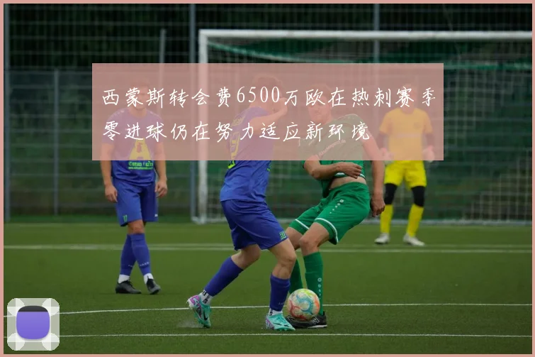 西蒙斯转会费6500万欧在热刺赛季零进球仍在努力适应新环境