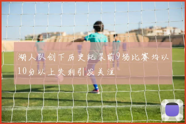 湖人队创下历史纪录前9场比赛均以10分以上失利引发关注