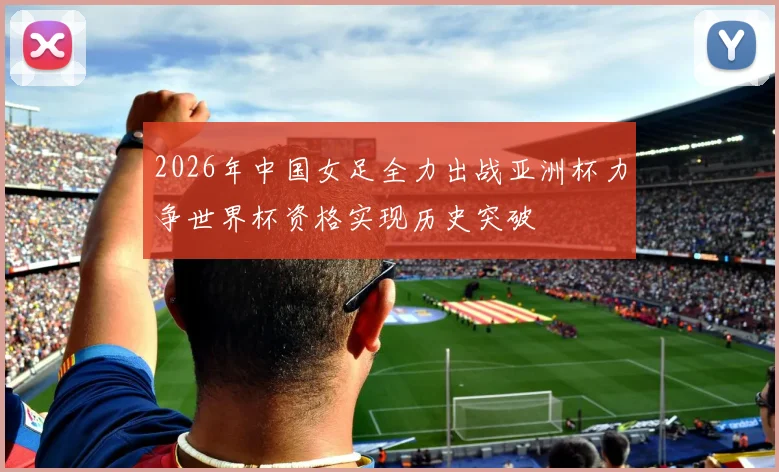 2026年中国女足全力出战亚洲杯力争世界杯资格实现历史突破